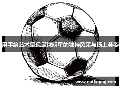 用手绘艺术呈现足球明星的独特风采与场上英姿
