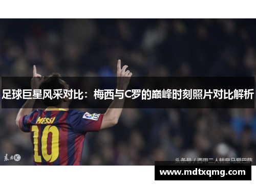 足球巨星风采对比：梅西与C罗的巅峰时刻照片对比解析