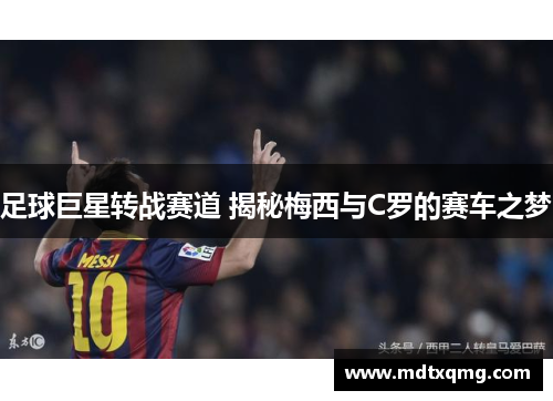 足球巨星转战赛道 揭秘梅西与C罗的赛车之梦