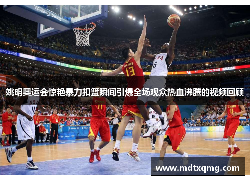 姚明奥运会惊艳暴力扣篮瞬间引爆全场观众热血沸腾的视频回顾