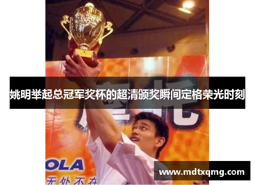 姚明举起总冠军奖杯的超清颁奖瞬间定格荣光时刻