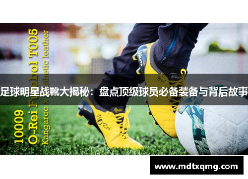 足球明星战靴大揭秘：盘点顶级球员必备装备与背后故事