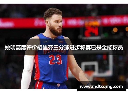 姚明高度评价格里芬三分球进步称其已是全能球员