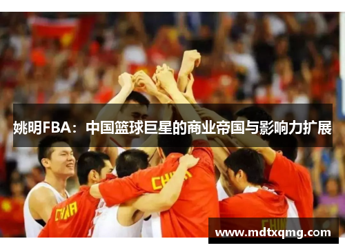 姚明FBA：中国篮球巨星的商业帝国与影响力扩展
