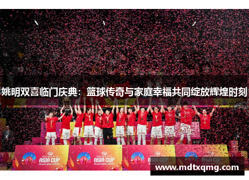 姚明双喜临门庆典：篮球传奇与家庭幸福共同绽放辉煌时刻