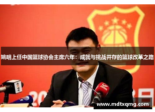 姚明上任中国篮球协会主席六年：成就与挑战并存的篮球改革之路