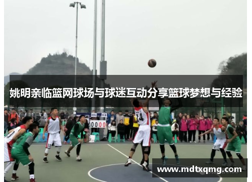 姚明亲临篮网球场与球迷互动分享篮球梦想与经验