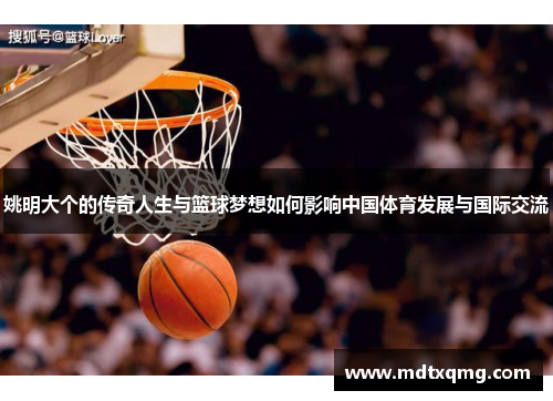姚明大个的传奇人生与篮球梦想如何影响中国体育发展与国际交流