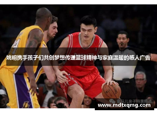 姚明携手孩子们共创梦想传递篮球精神与家庭温暖的感人广告