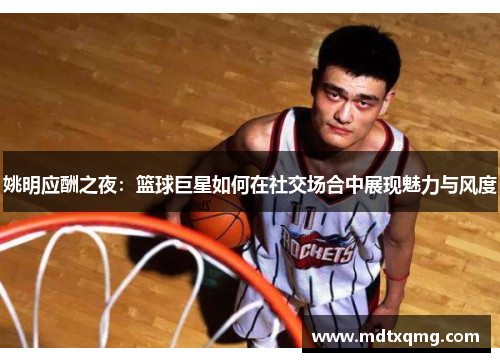 姚明应酬之夜：篮球巨星如何在社交场合中展现魅力与风度