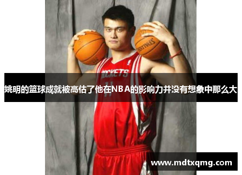 姚明的篮球成就被高估了他在NBA的影响力并没有想象中那么大