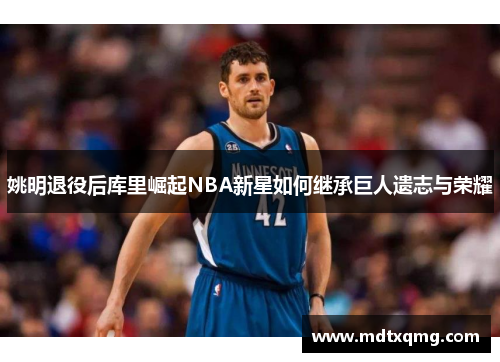 姚明退役后库里崛起NBA新星如何继承巨人遗志与荣耀