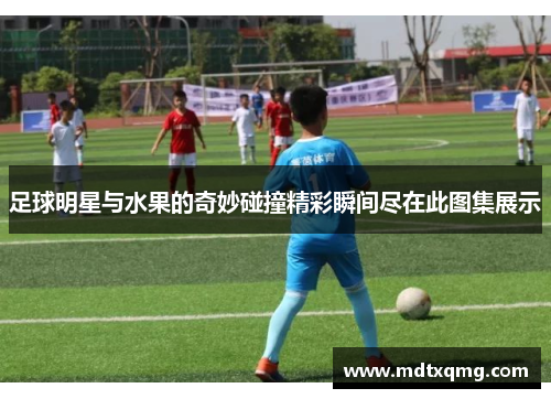 足球明星与水果的奇妙碰撞精彩瞬间尽在此图集展示