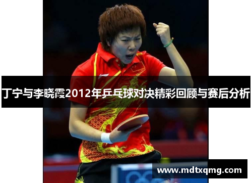 丁宁与李晓霞2012年乒乓球对决精彩回顾与赛后分析