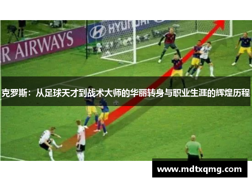 克罗斯：从足球天才到战术大师的华丽转身与职业生涯的辉煌历程
