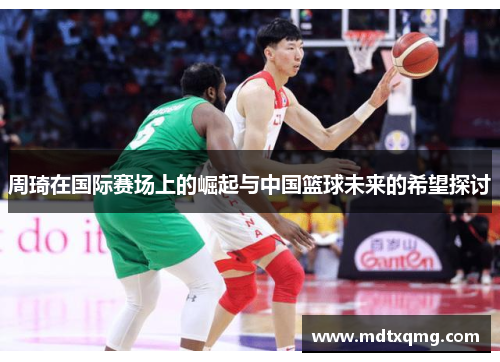 周琦在国际赛场上的崛起与中国篮球未来的希望探讨