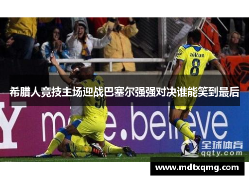 希腊人竞技主场迎战巴塞尔强强对决谁能笑到最后