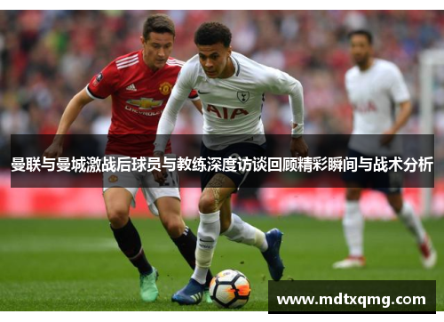 曼联与曼城激战后球员与教练深度访谈回顾精彩瞬间与战术分析