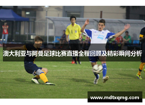 澳大利亚与阿曼足球比赛直播全程回顾及精彩瞬间分析