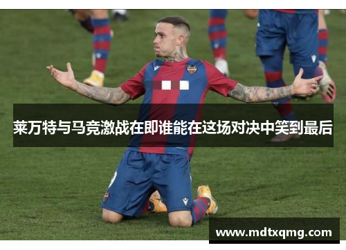 莱万特与马竞激战在即谁能在这场对决中笑到最后